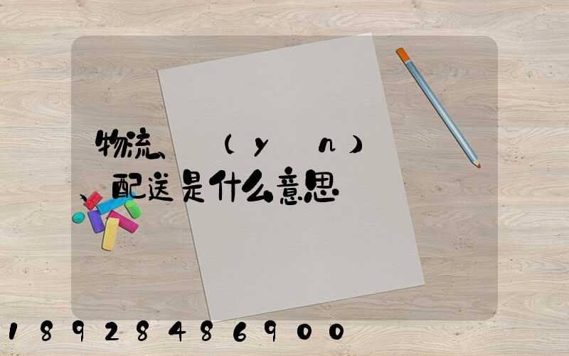 物流、運(yùn)輸、配送是什么意思